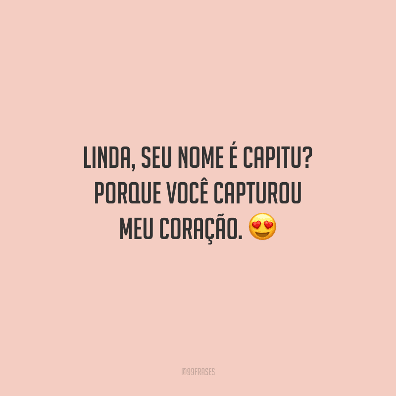 Linda, seu nome é Capitu? Porque você capturou meu coração. 