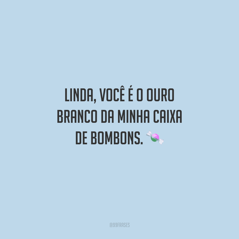 Linda, você é o Ouro Branco da minha caixa de bombons. 