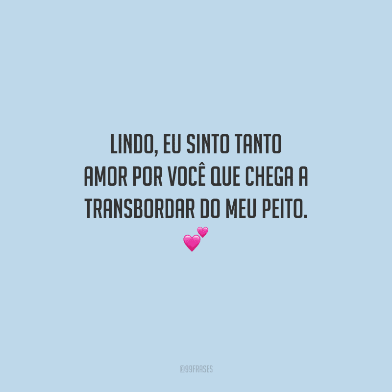 Lindo, eu sinto tanto amor por você que chega a transbordar do meu peito. 