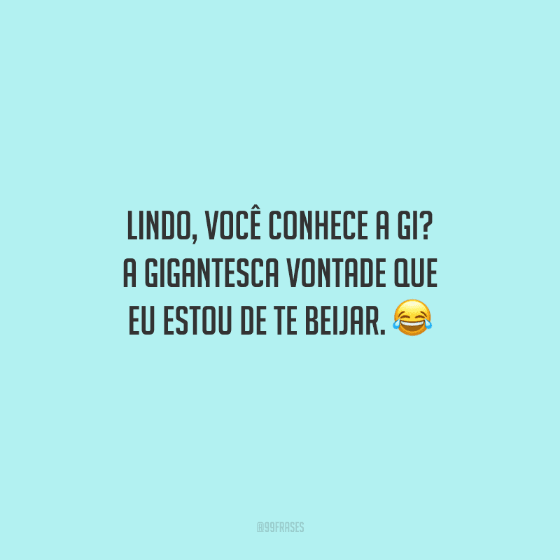 Lindo, você conhece a gi? A gigantesca vontade que eu estou de te beijar. 