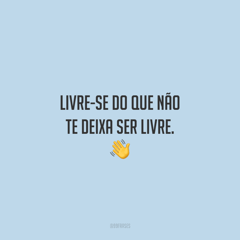 Livre-se do que não te deixa ser livre. 