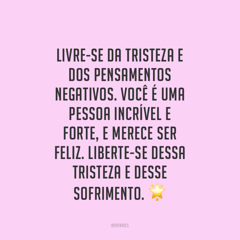 Livre-se da tristeza e dos pensamentos negativos. Você é uma pessoa incrível e forte, e merece ser feliz. Liberte-se dessa tristeza e desse sofrimento.