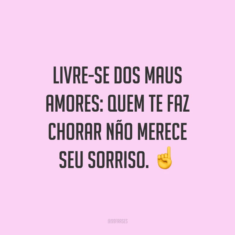 Livre-se dos maus amores: quem te faz chorar não merece seu sorriso. ☝