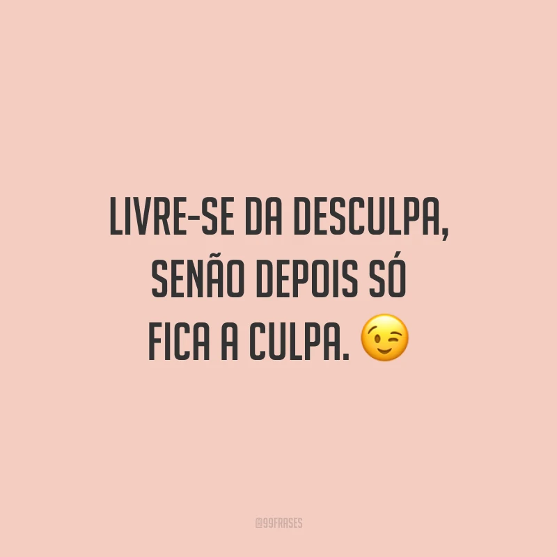 Livre-se da desculpa, senão depois só fica a culpa. 😉