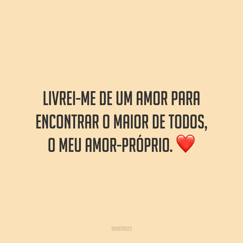Livrei-me de um amor para encontrar o maior de todos, o meu amor-próprio.