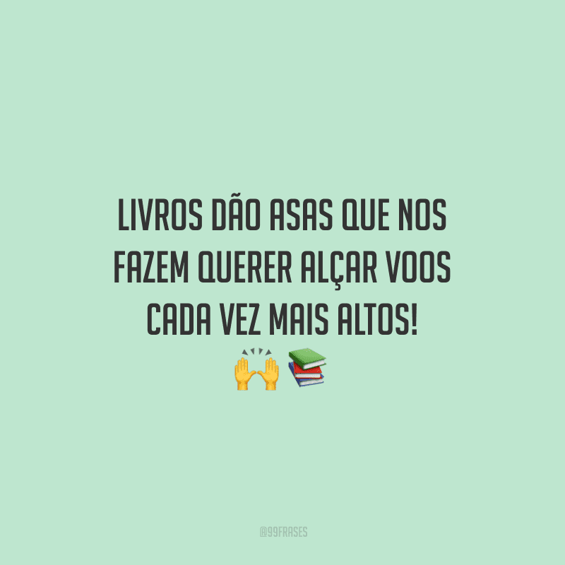 Livros dão asas que nos fazem querer alçar voos cada vez mais altos!