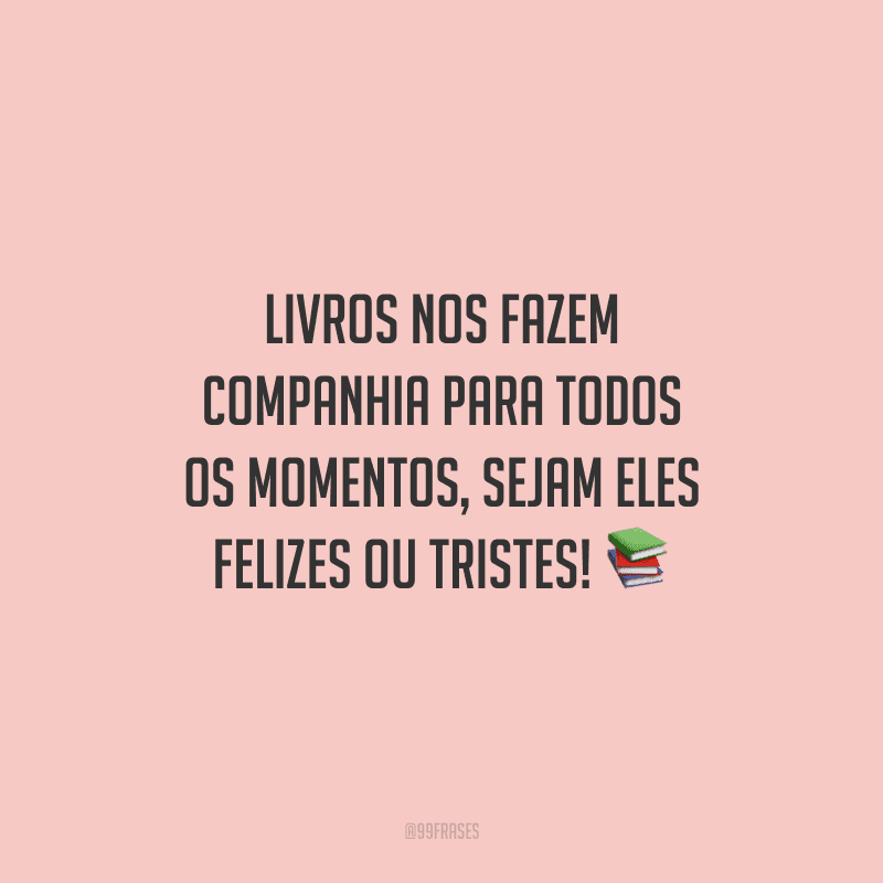 Livros nos fazem companhia para todos os momentos, sejam eles felizes ou tristes!