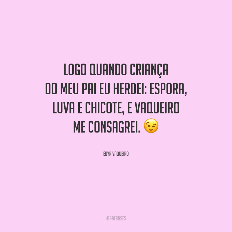 Logo quando criança do meu pai eu herdei: espora, luva e chicote, e vaqueiro me consagrei.