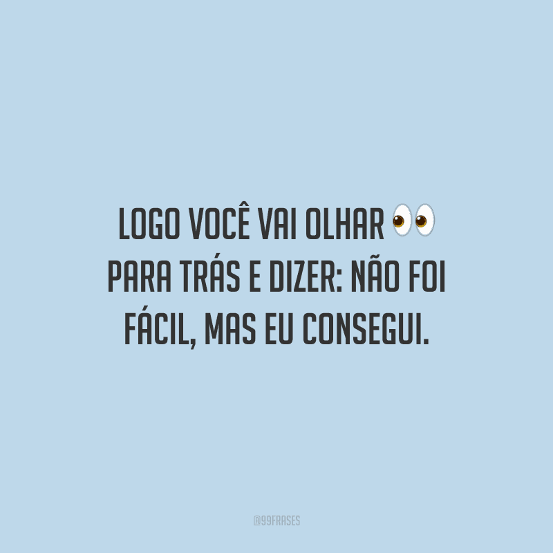 Logo você vai olhar para trás e dizer: não foi fácil, mas eu consegui.