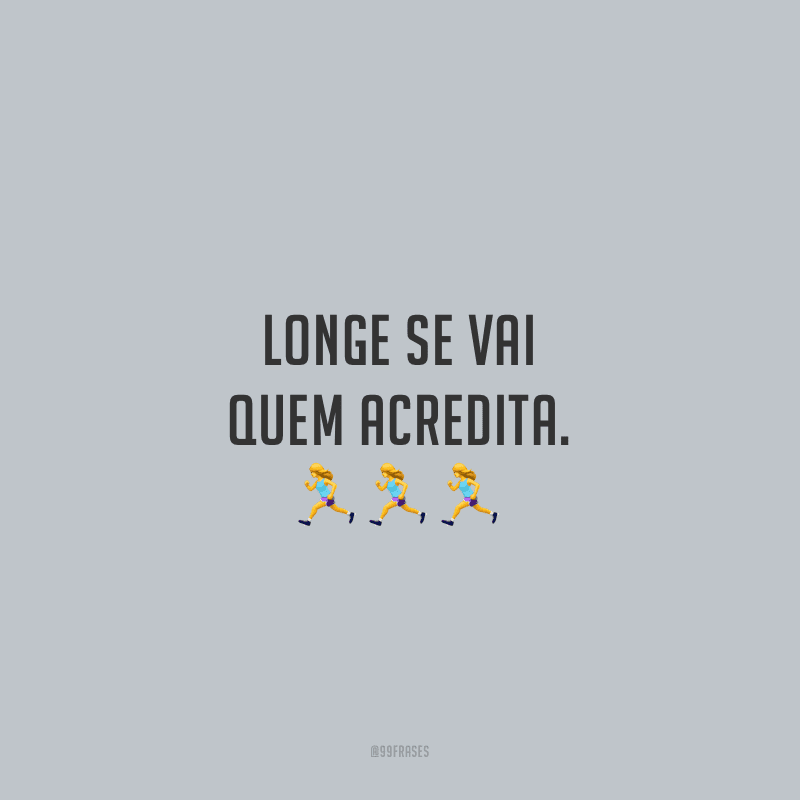 Longe se vai quem acredita.