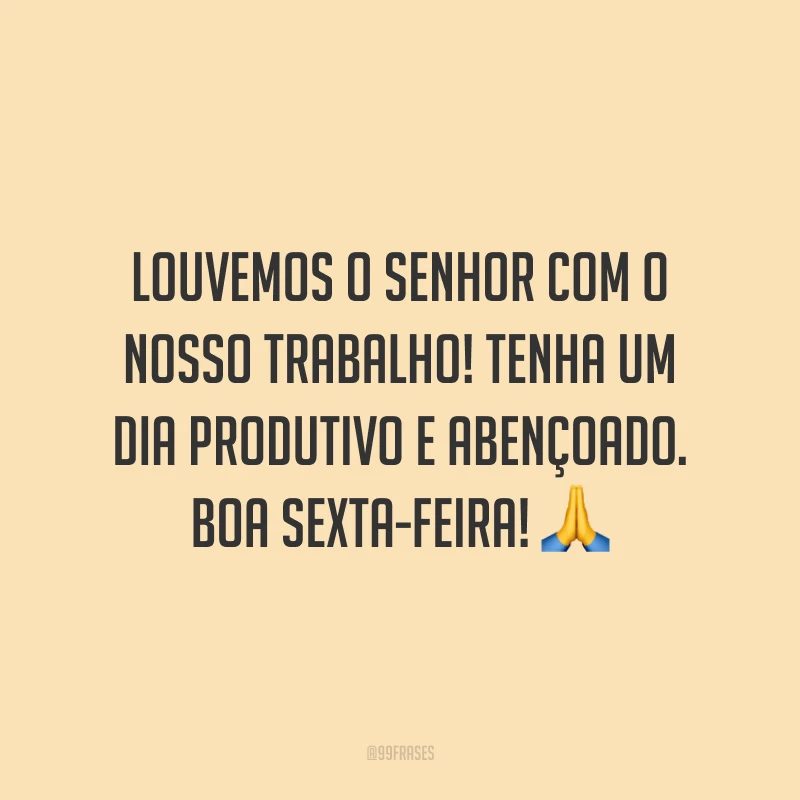 Louvemos o Senhor com o nosso trabalho! Tenha um dia produtivo e abençoado. Boa sexta-feira!