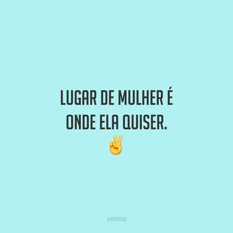 Lugar de mulher é onde ela quiser. ✌️