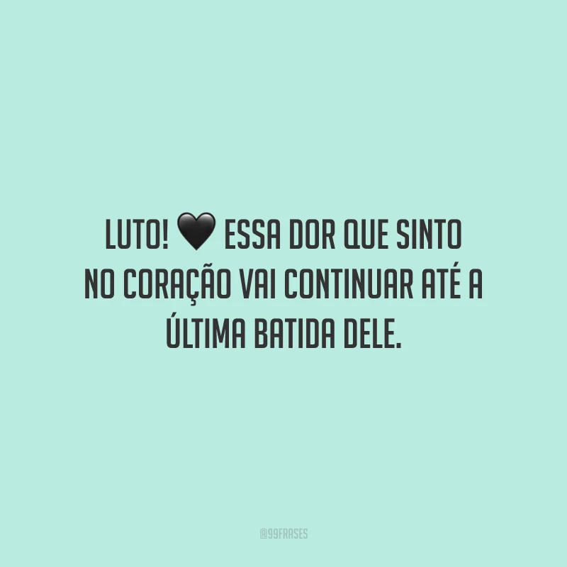 Luto! Essa dor que sinto no coração vai continuar até a última batida dele.