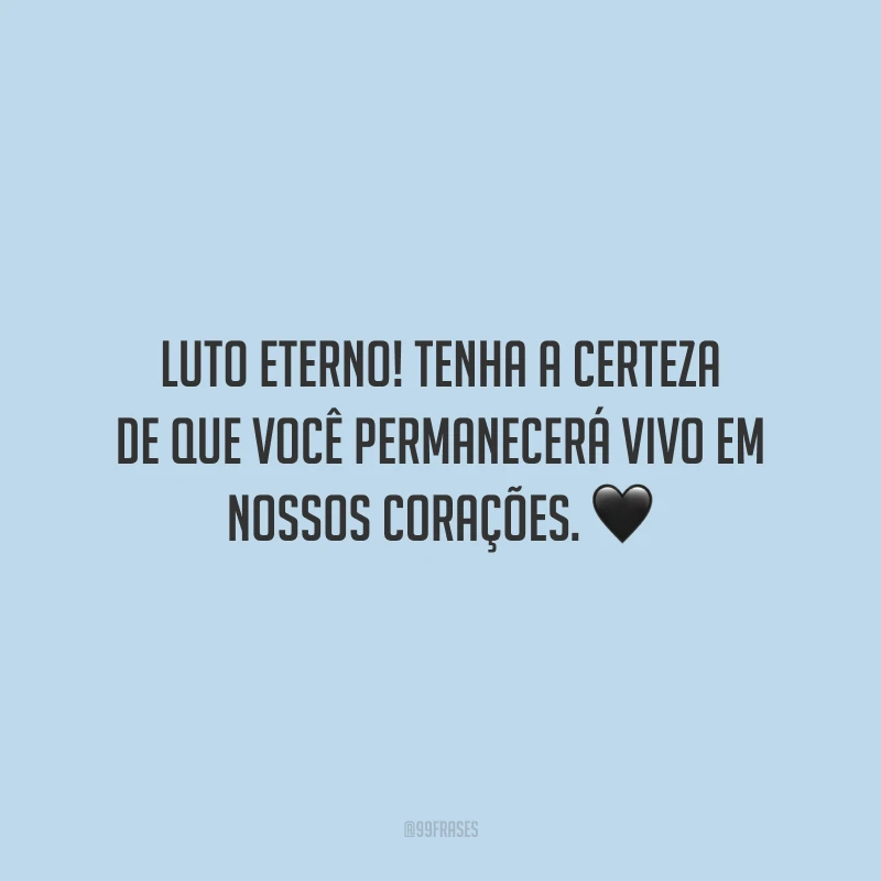 Luto eterno! Tenha a certeza de que você permanecerá vivo em nossos corações.