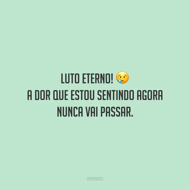 Luto eterno! A dor que estou sentindo agora nunca vai passar.