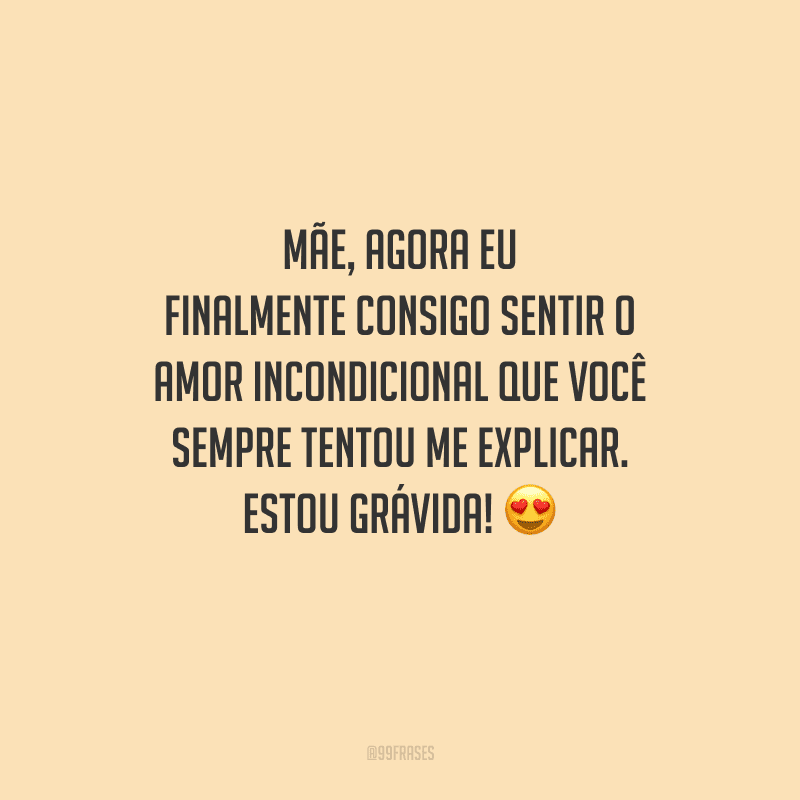 Mãe, agora eu finalmente consigo sentir o amor incondicional que você sempre tentou me explicar. Estou grávida! 