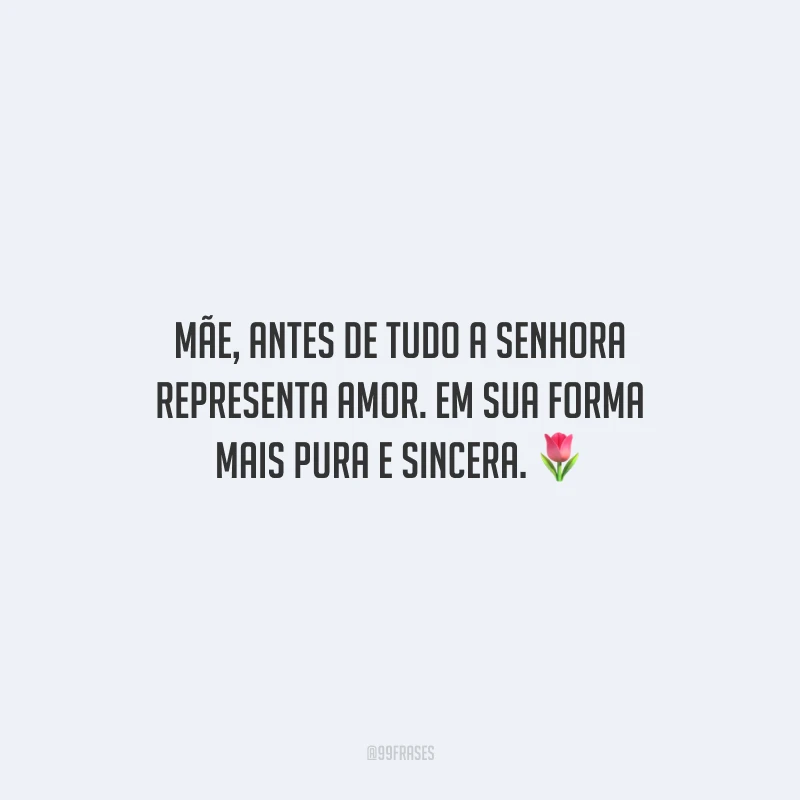 Mãe, antes de tudo a senhora representa amor. Em sua forma mais pura e sincera.