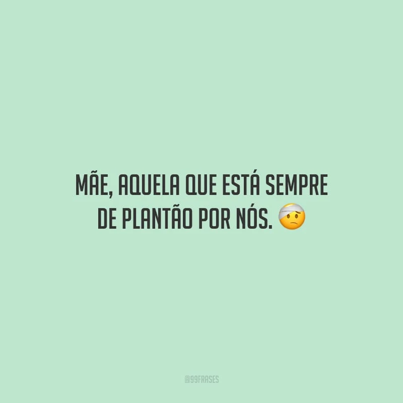 Mãe, aquela que está sempre de plantão por nós.