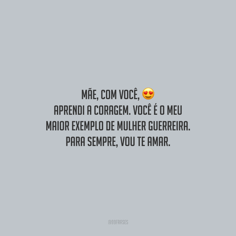 Mãe, com você, aprendi a coragem. Você é o meu maior exemplo de mulher guerreira. Para sempre, vou te amar.