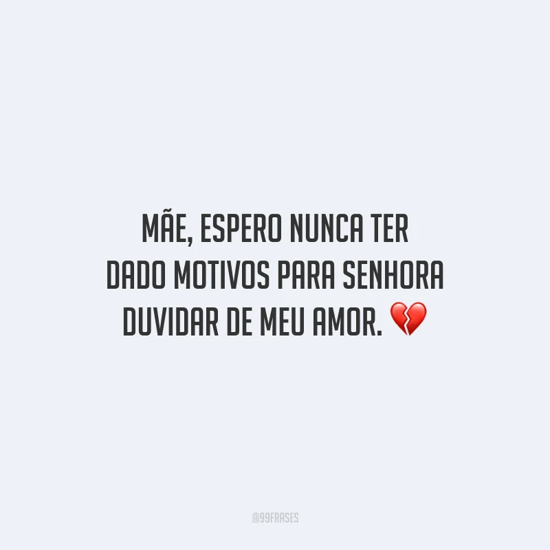 Mãe, espero nunca ter dado motivos para senhora duvidar de meu amor.
