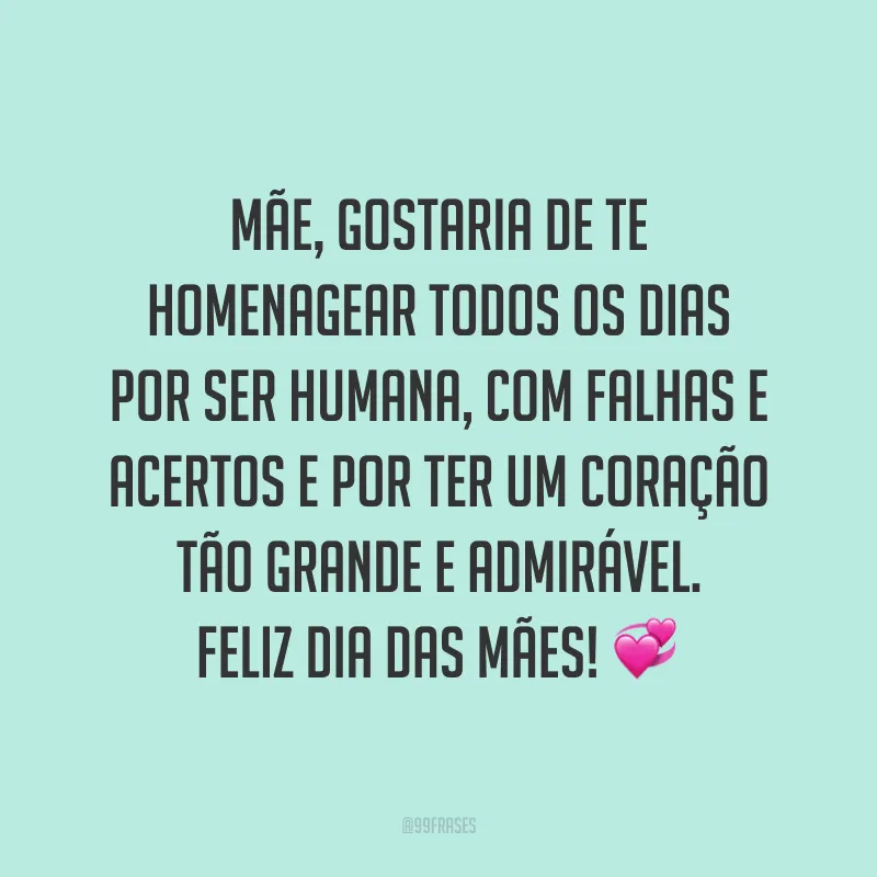 Mãe, gostaria de te homenagear todos os dias por ser humana, com falhas e acertos e por ter um coração tão grande e admirável. Feliz Dia das Mães! ?