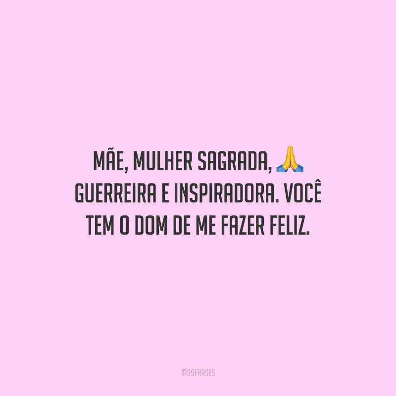 Mãe, mulher sagrada, guerreira e inspiradora. Você tem o dom de me fazer feliz.