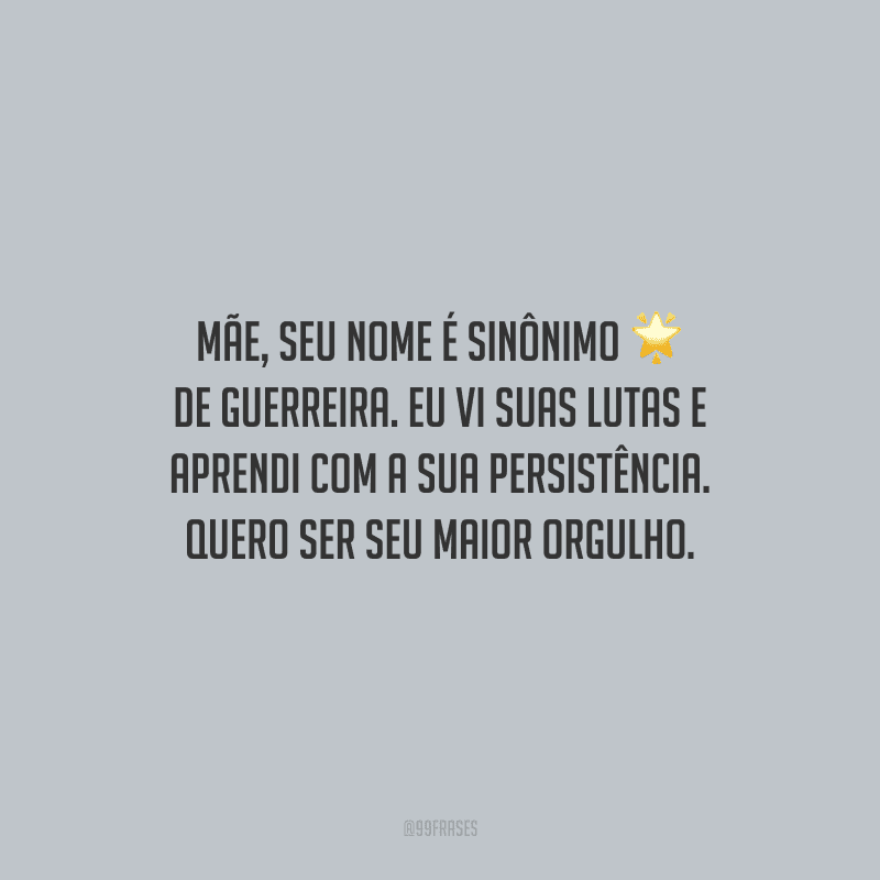 Mãe, seu nome é sinônimo de guerreira. Eu vi suas lutas e aprendi com a sua persistência. Quero ser seu maior orgulho.