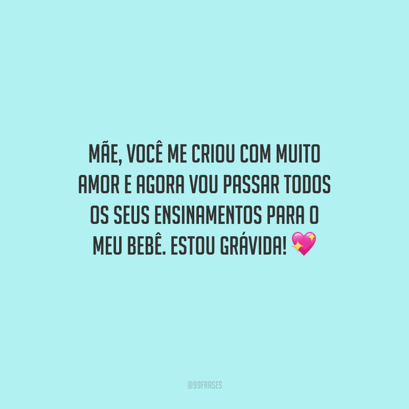 Mãe, você me criou com muito amor e agora vou passar todos os seus ensinamentos para o meu bebê. Estou grávida! 
