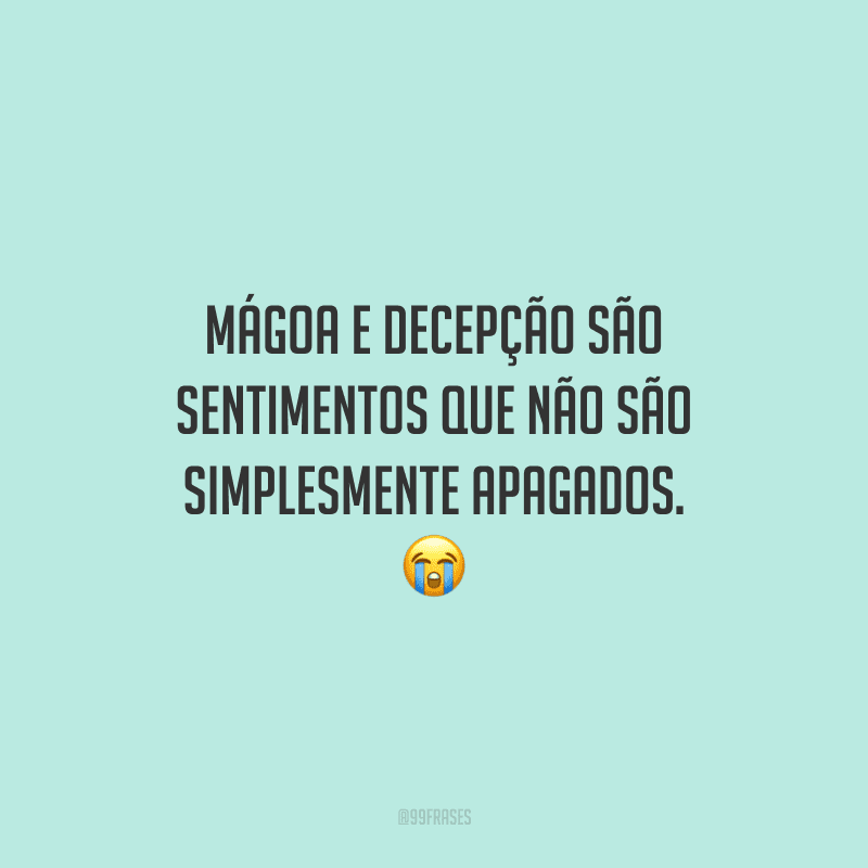 Mágoa e decepção são sentimentos que não são simplesmente apagados.