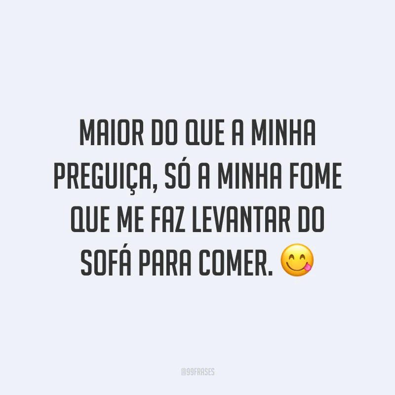Maior do que a minha preguiça, só a minha fome que me faz levantar do sofá para comer. 😋
