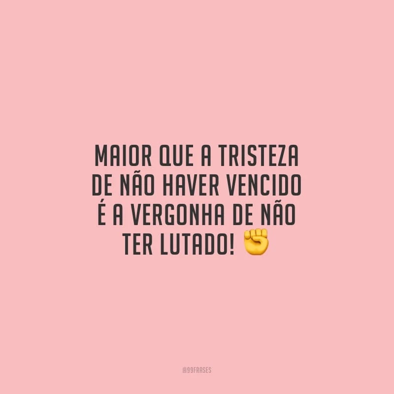 Maior que a tristeza de não haver vencido é a vergonha de não ter lutado! 