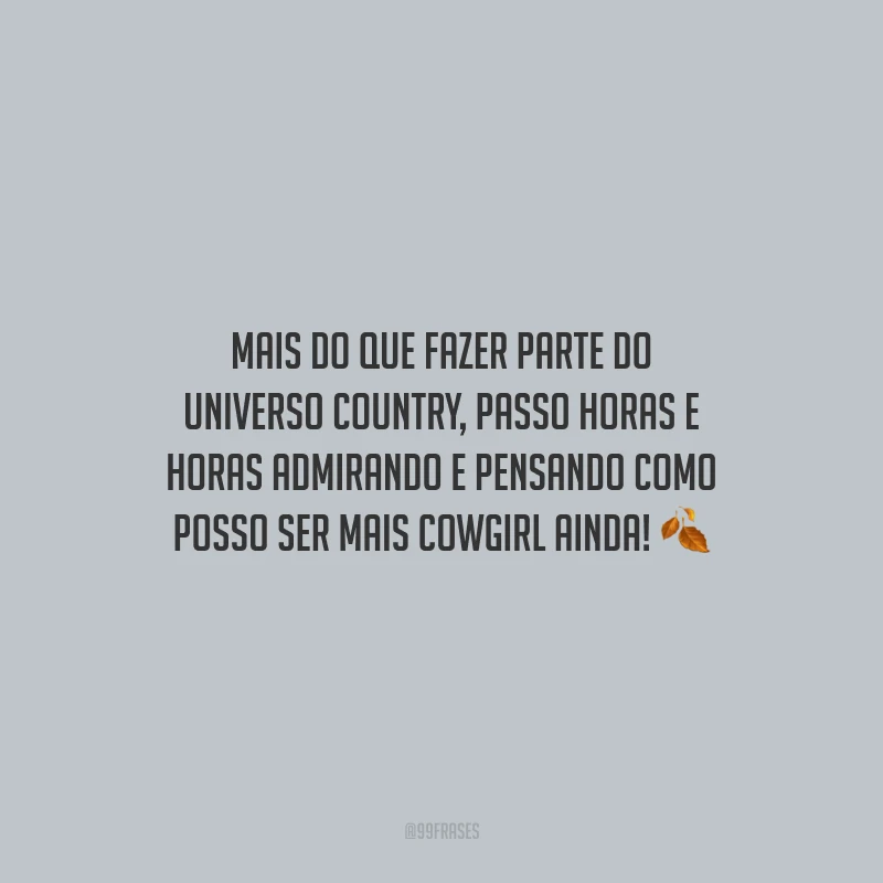 Mais do que fazer parte do universo country, passo horas e horas admirando e pensando como posso ser mais cowgirl ainda!