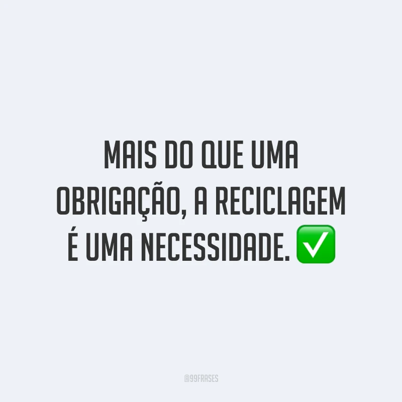 Mais do que uma obrigação, a reciclagem é uma necessidade.