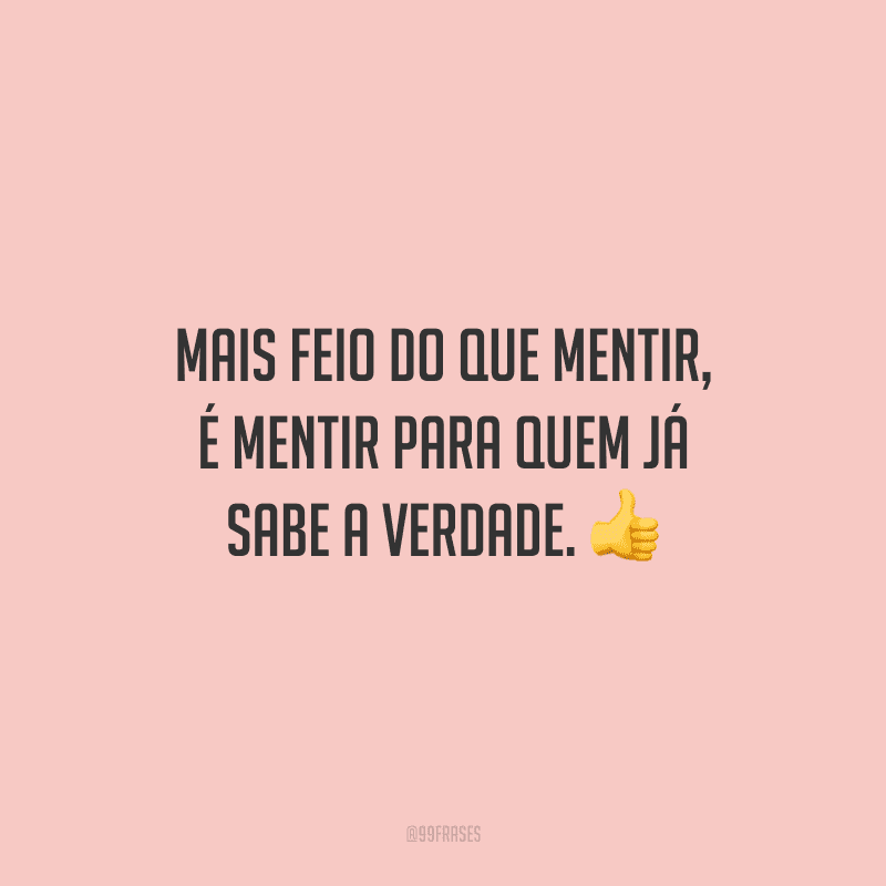 Mais feio do que mentir, é mentir para quem já sabe a verdade.