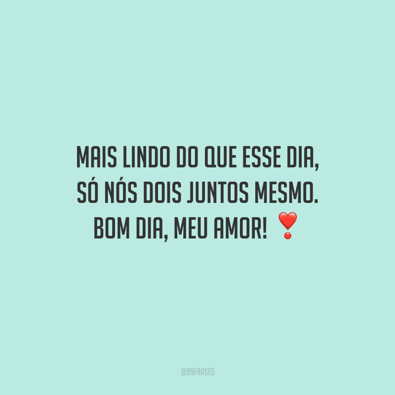 Mais lindo do que esse dia, só nós dois juntos mesmo. Bom dia, meu amor! 