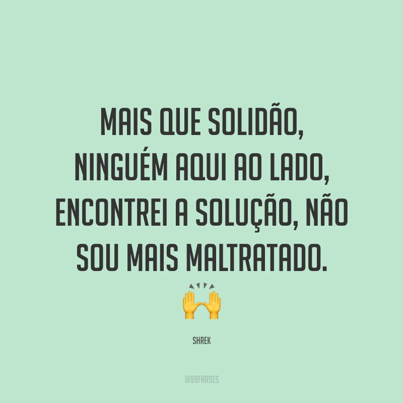 Mais que solidão, ninguém aqui ao lado, encontrei a solução, não sou mais maltratado. ?