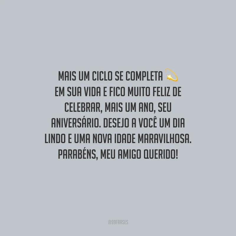 Mais um ciclo se completa em sua vida e fico muito feliz de celebrar, mais um ano, seu aniversário. Desejo a você um dia lindo e uma nova idade maravilhosa. Parabéns, meu amigo querido!