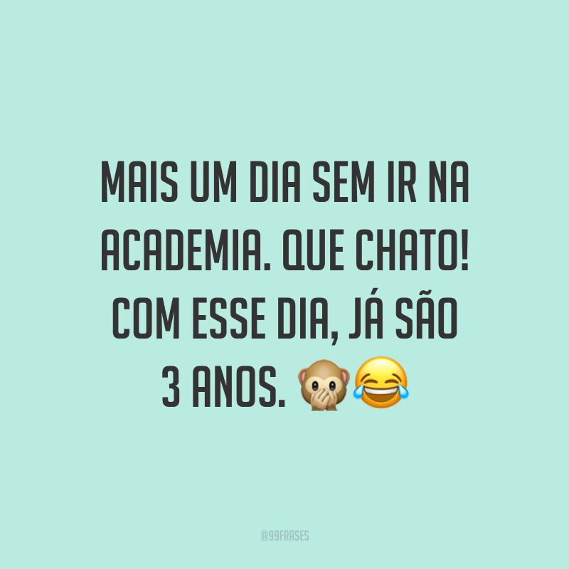 Mais um dia sem ir na academia. Que chato! Com esse dia, já são 3 anos. 🙊😂