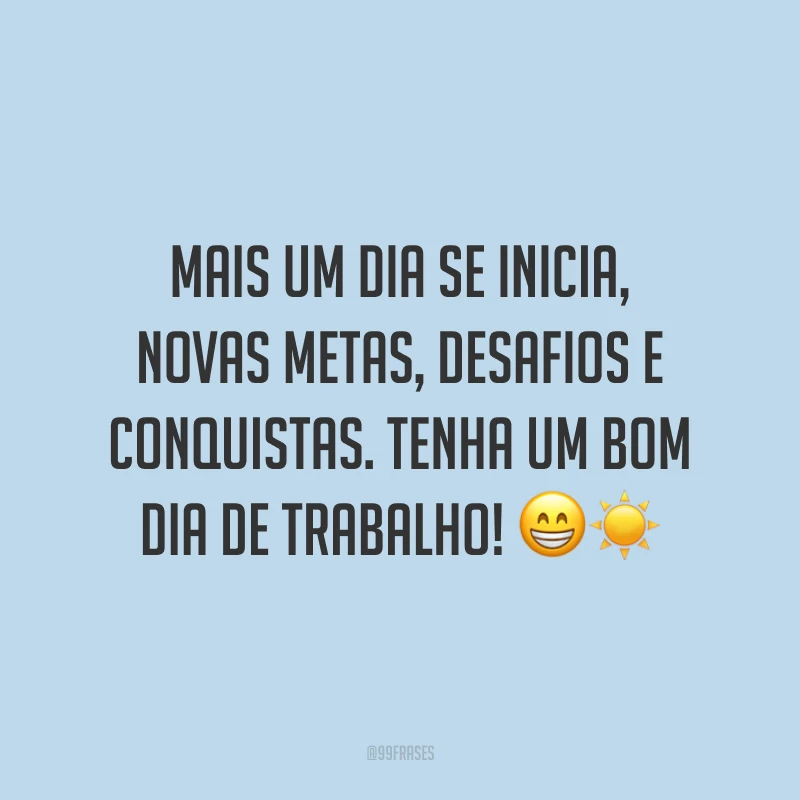 Mais um dia se inicia, novas metas, desafios e conquistas. Tenha um bom dia de trabalho! 