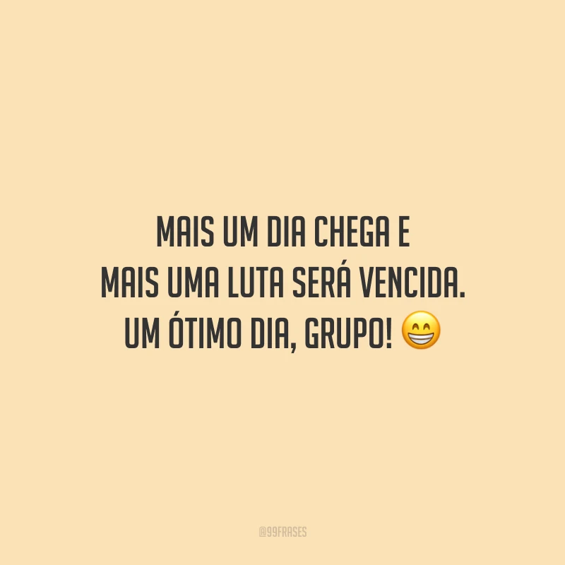 Mais um dia chega e mais uma luta será vencida. Um ótimo dia, grupo!