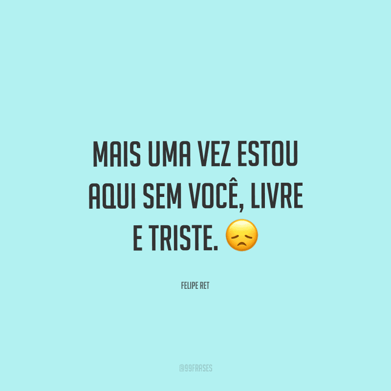 Mais uma vez estou aqui sem você, livre e triste. 