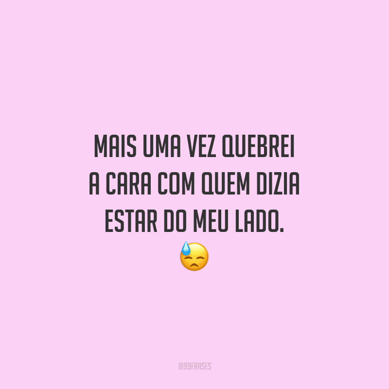 Mais uma vez quebrei a cara com quem dizia estar do meu lado. 