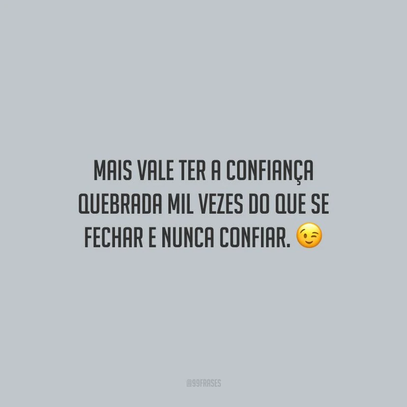 Mais vale ter a confiança quebrada mil vezes do que se fechar e nunca confiar.