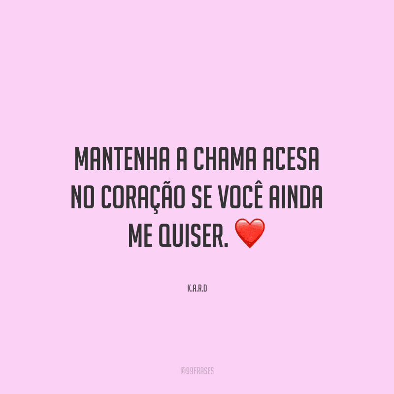 Mantenha a chama acesa no coração se você ainda me quiser.