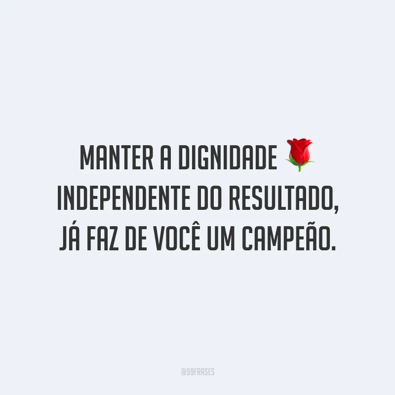Manter a dignidade independente do resultado, já faz de você um campeão.