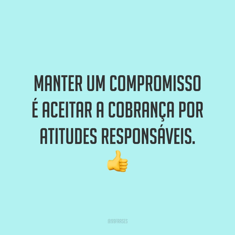 Manter um compromisso é aceitar a cobrança por atitudes responsáveis. 👍