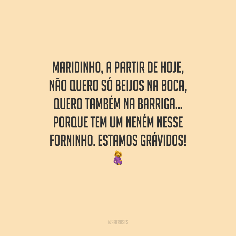 Maridinho, a partir de hoje, não quero só beijos na boca, quero também na barriga... Porque tem um neném nesse forninho. Estamos grávidos! 
