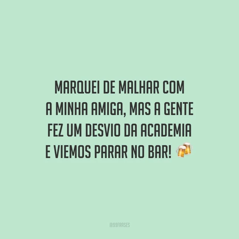 Marquei de malhar com a minha amiga, mas a gente fez um desvio da academia e viemos parar no bar!