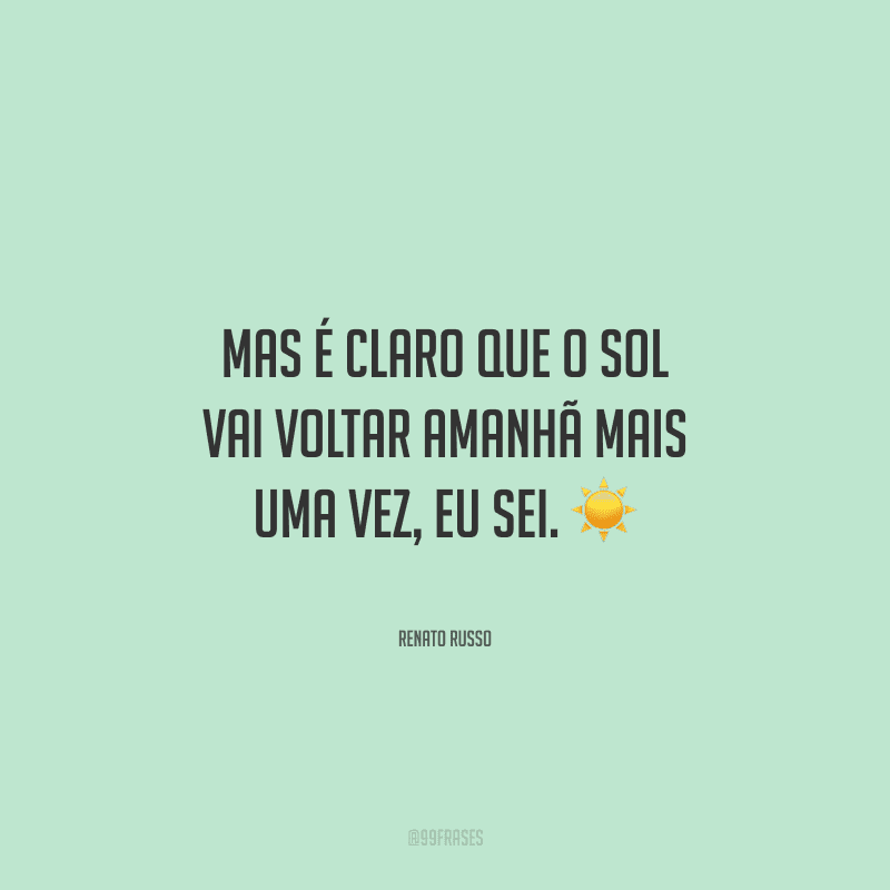 Mas é claro que o sol vai voltar amanhã mais uma vez, eu sei. 