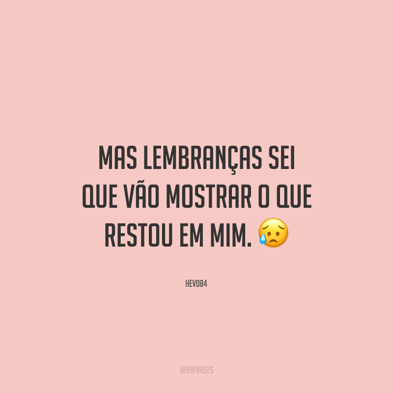 Mas lembranças sei que vão mostrar o que restou em mim. 